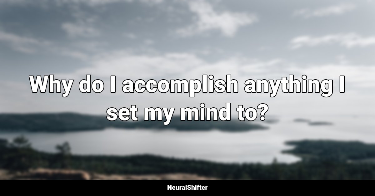 Why do I accomplish anything I set my mind to?