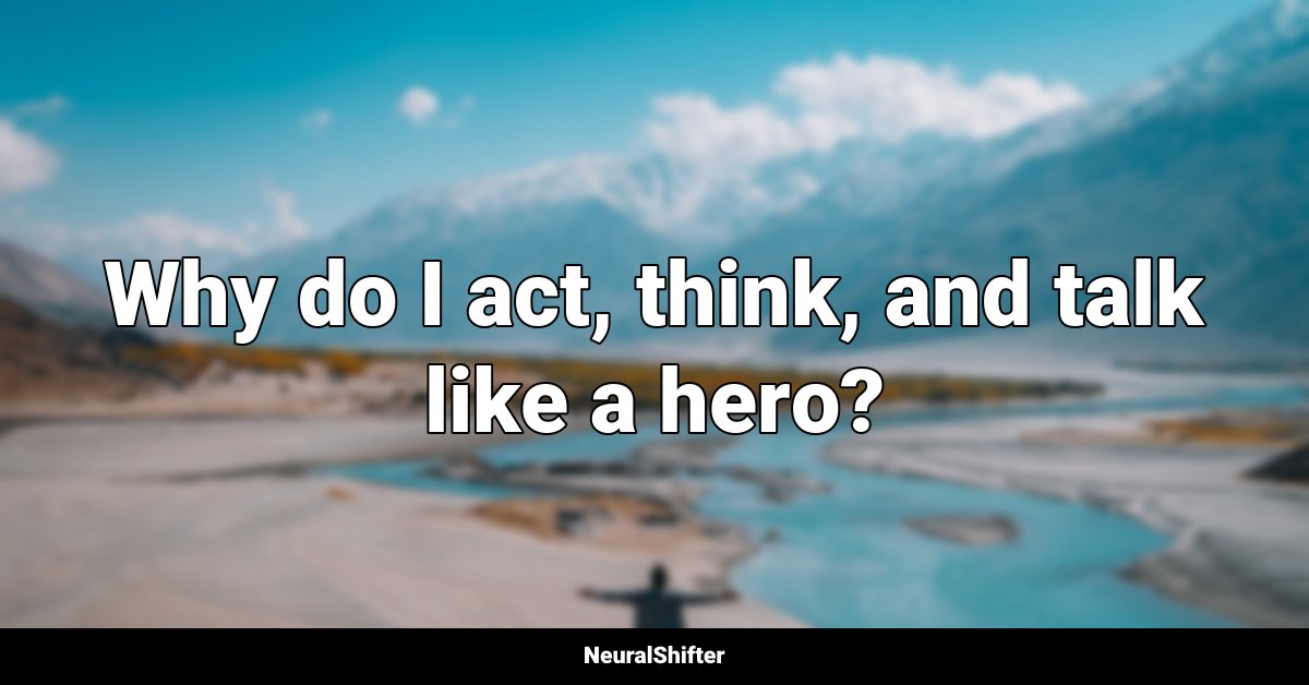 Why do I act, think, and talk like a hero?