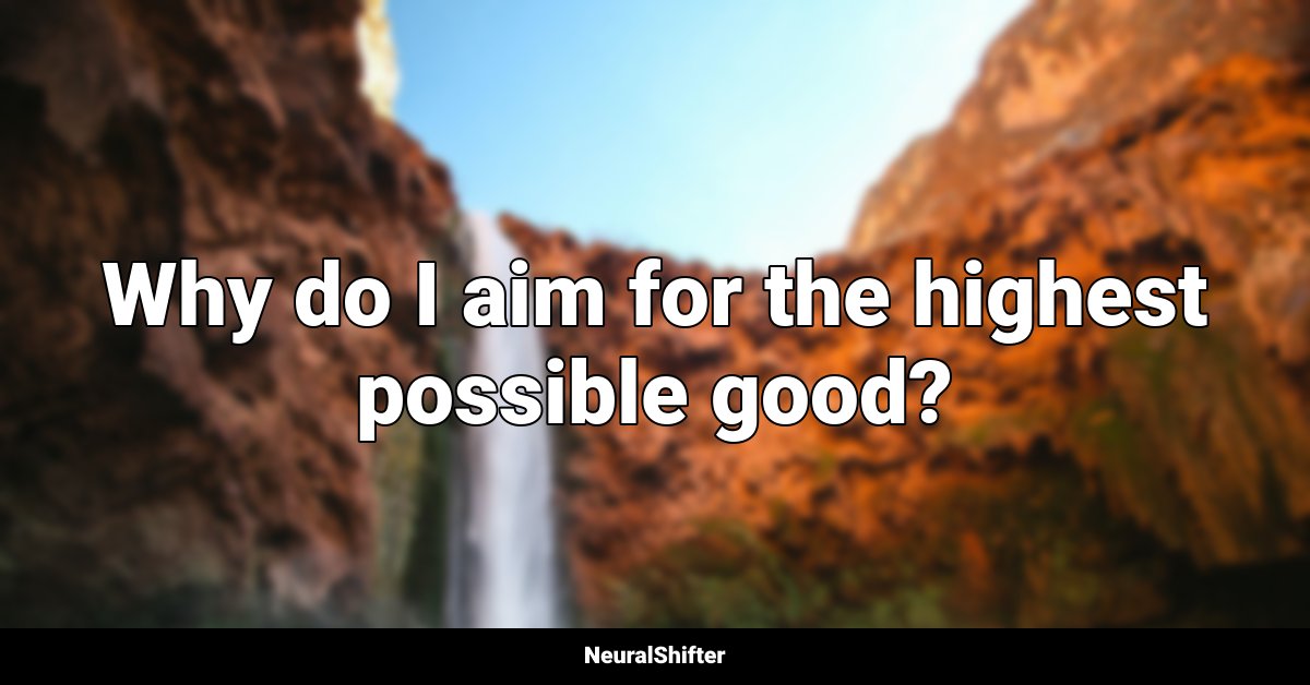 Why do I aim for the highest possible good?