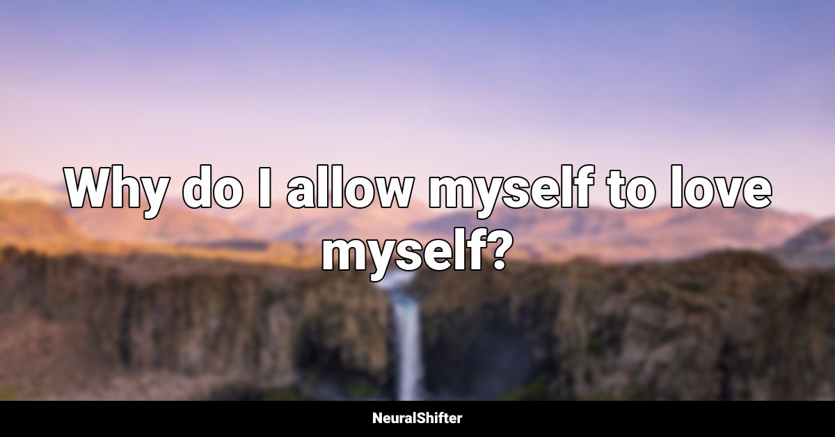 Why do I allow myself to love myself?