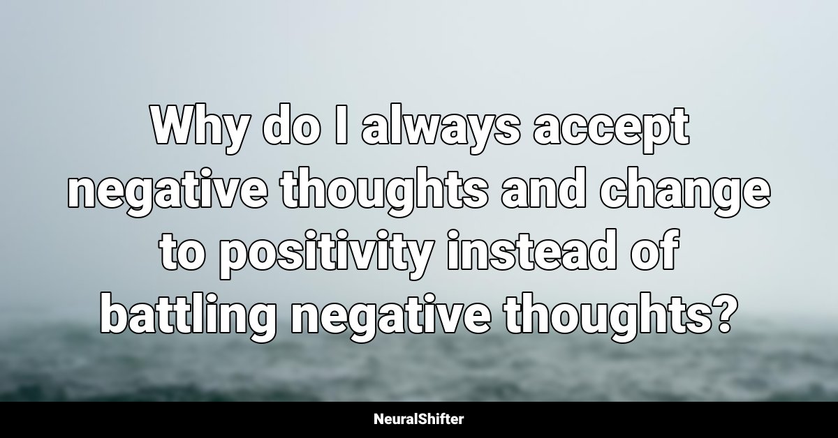 Why do I always accept negative thoughts and change to positivity instead of battling negative thoughts?