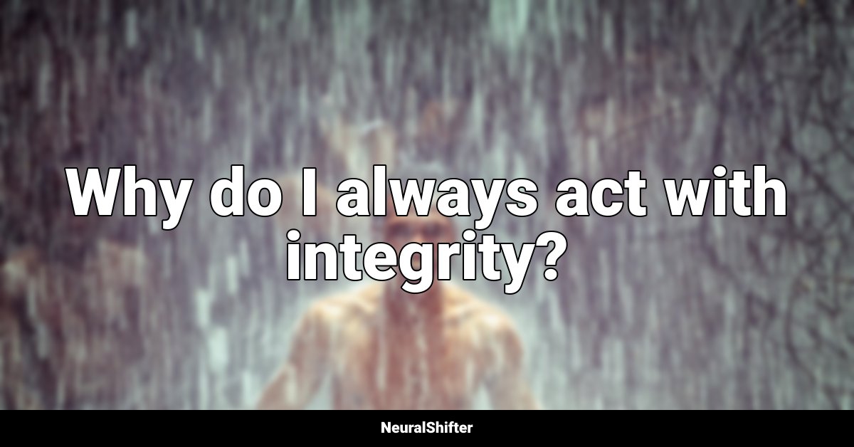 Why do I always act with integrity?