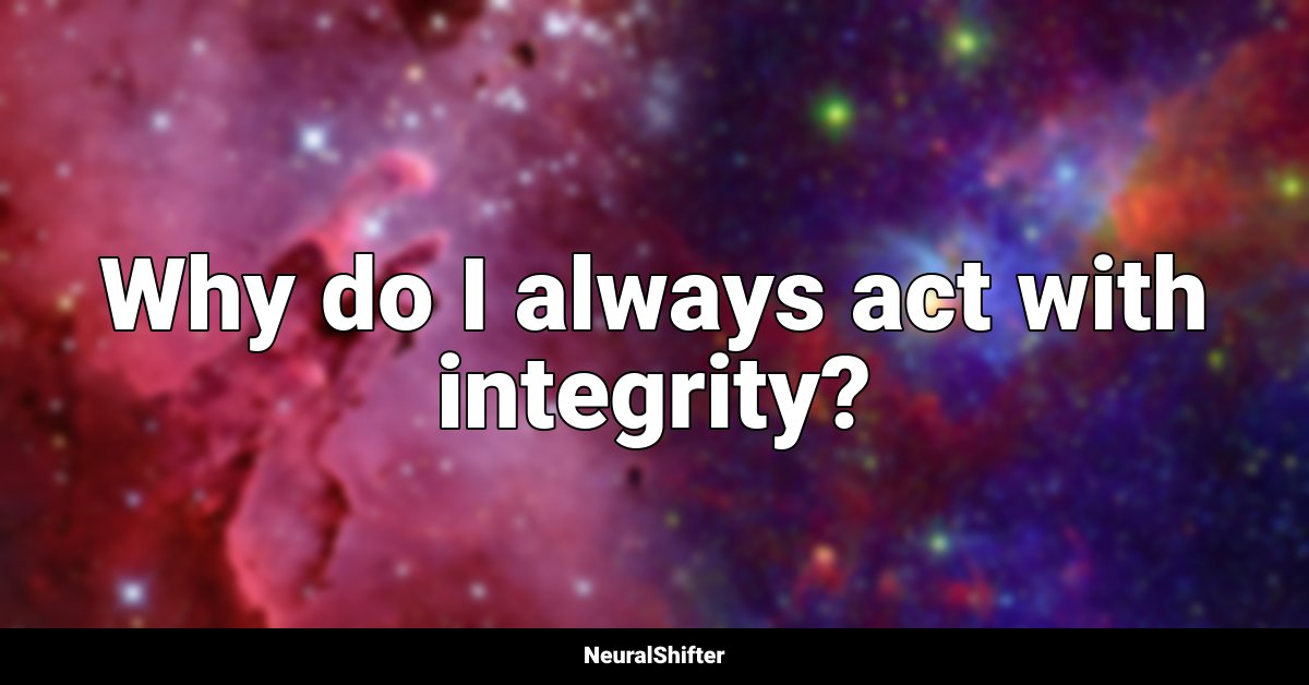 Why do I always act with integrity?