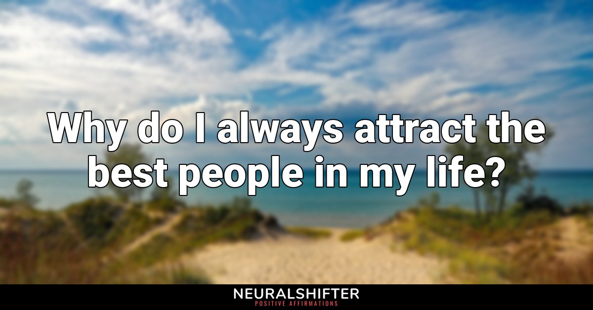 Why do I always attract the best people in my life?