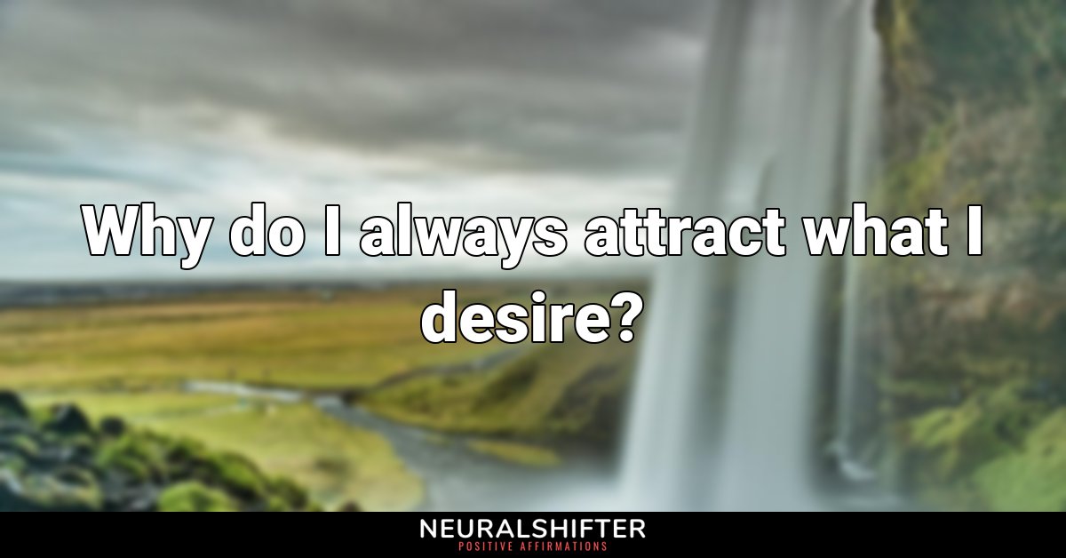 Why do I always attract what I desire?