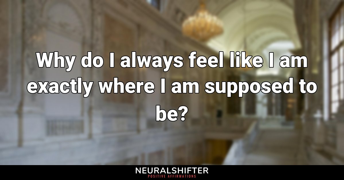 Why do I always feel like I am exactly where I am supposed to be?