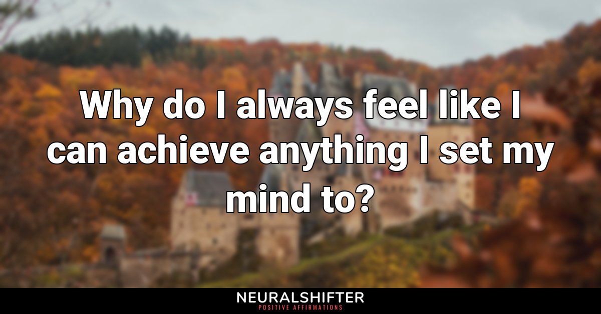 Why do I always feel like I can achieve anything I set my mind to?