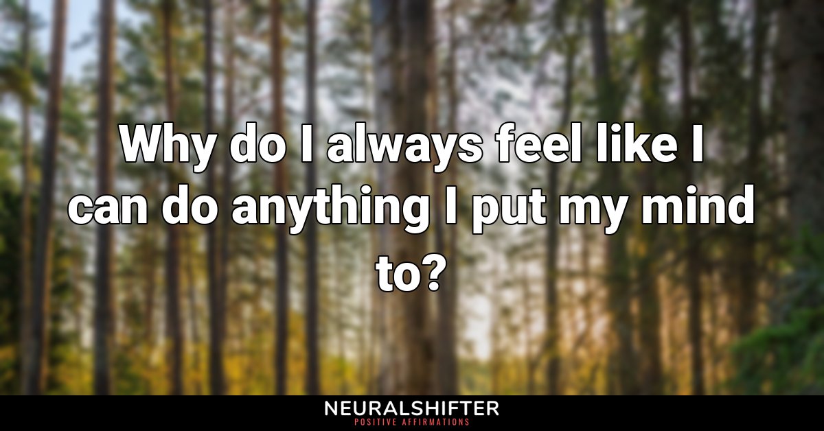 Why do I always feel like I can do anything I put my mind to?