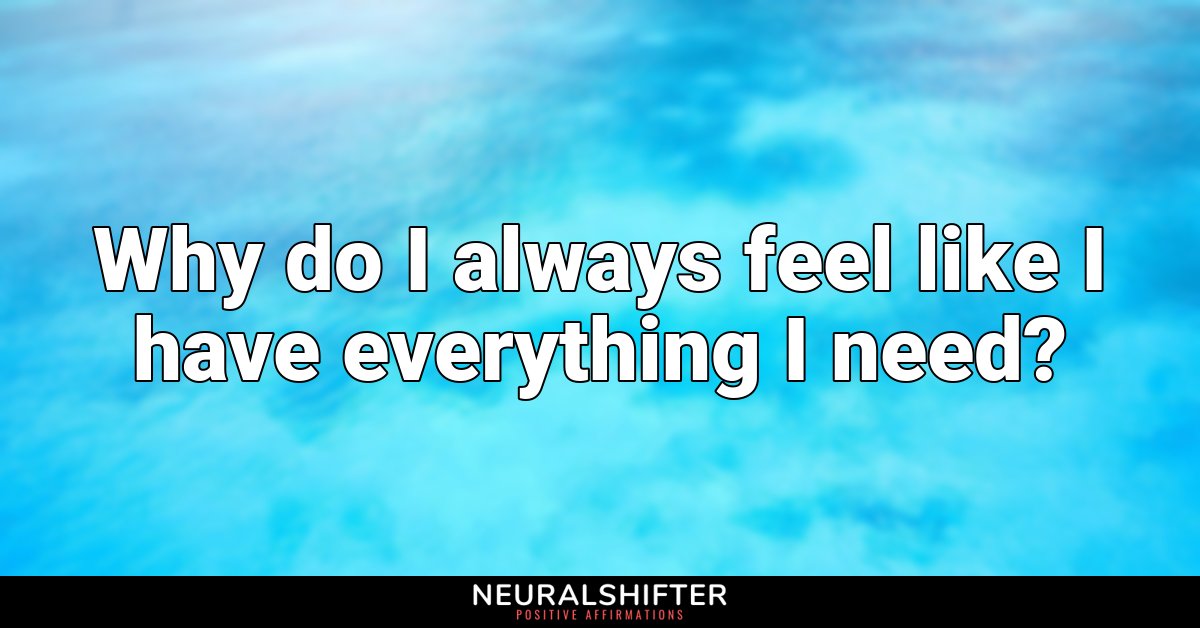 Why do I always feel like I have everything I need?