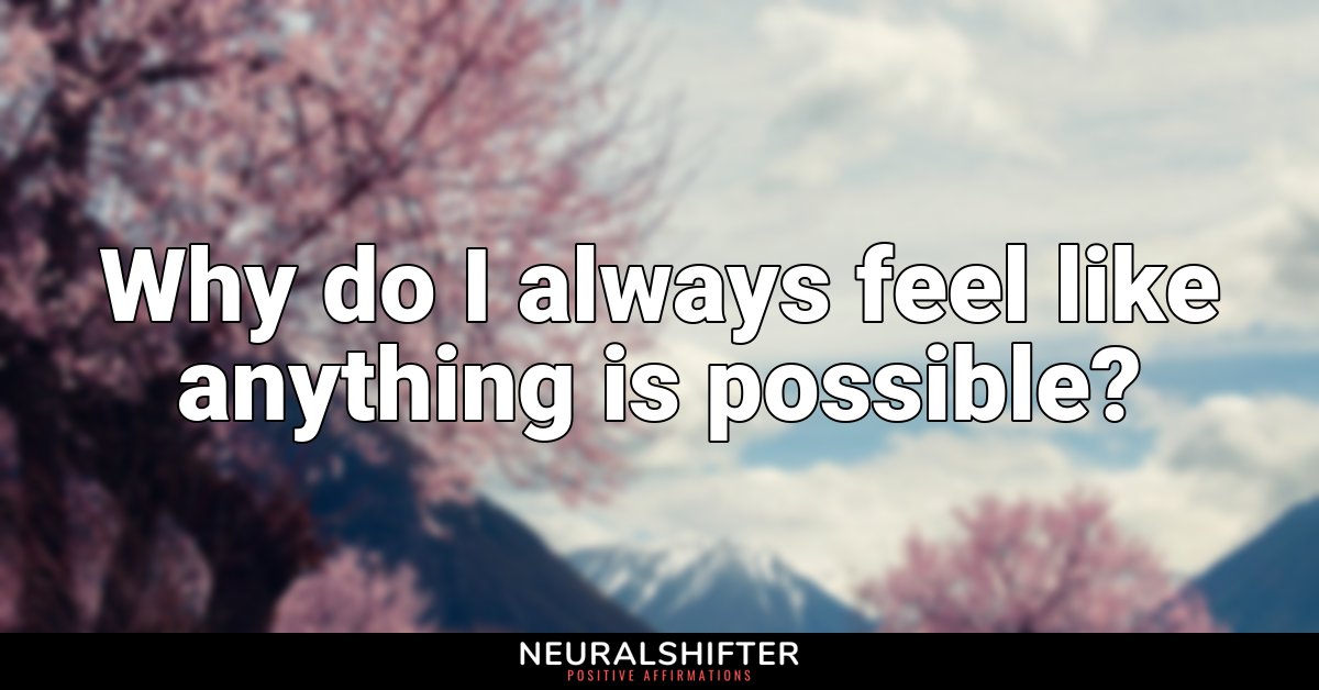 Why do I always feel like anything is possible?