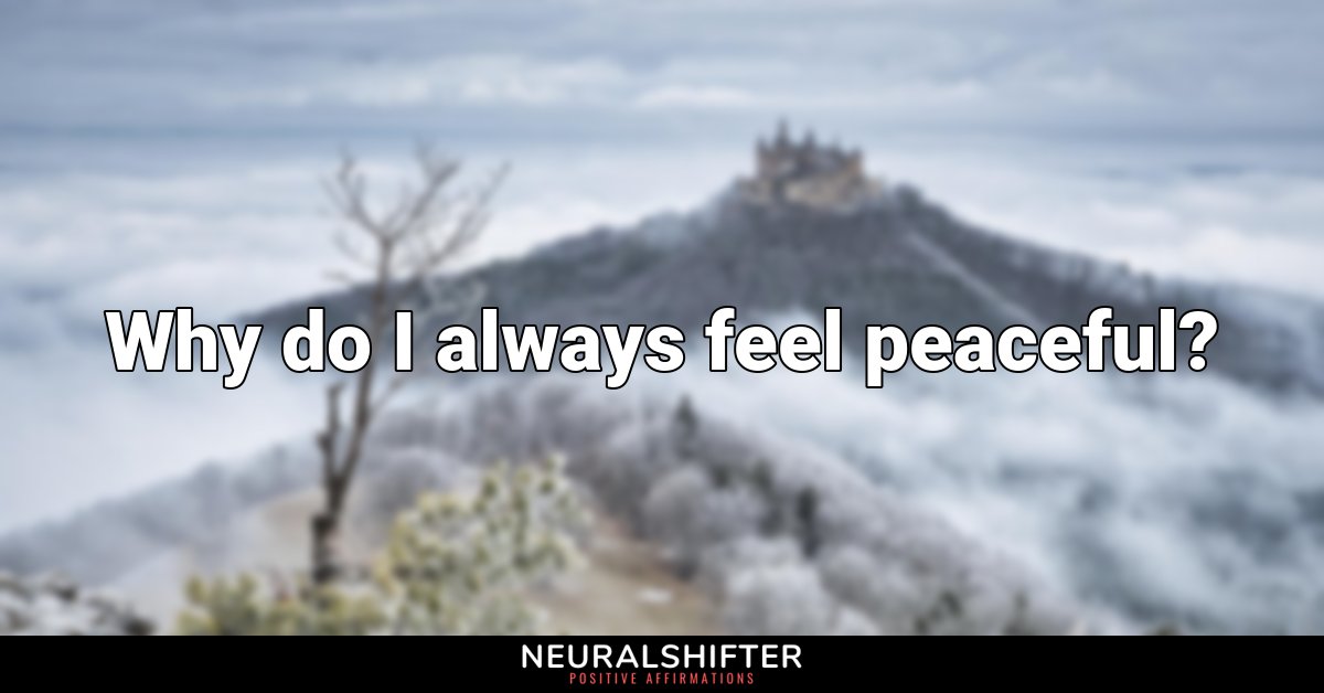 Why do I always feel peaceful?