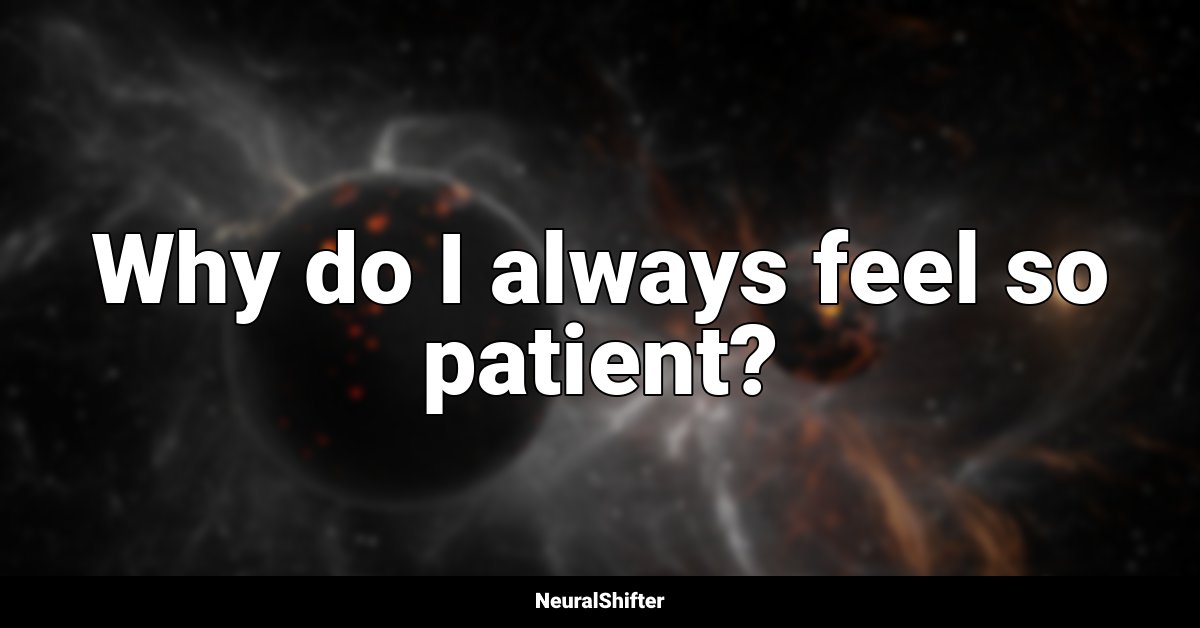 Why do I always feel so patient?