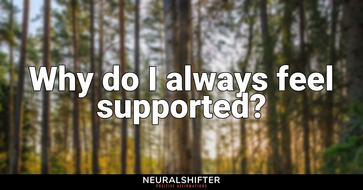 Why do I always feel supported?
