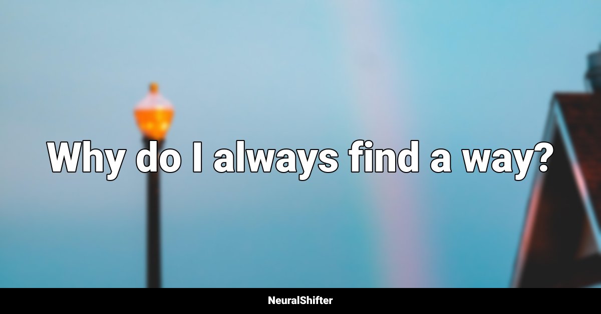 Why do I always find a way?