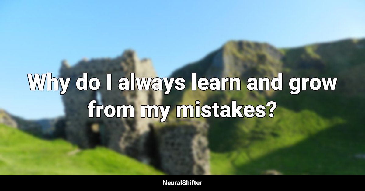 Why do I always learn and grow from my mistakes?