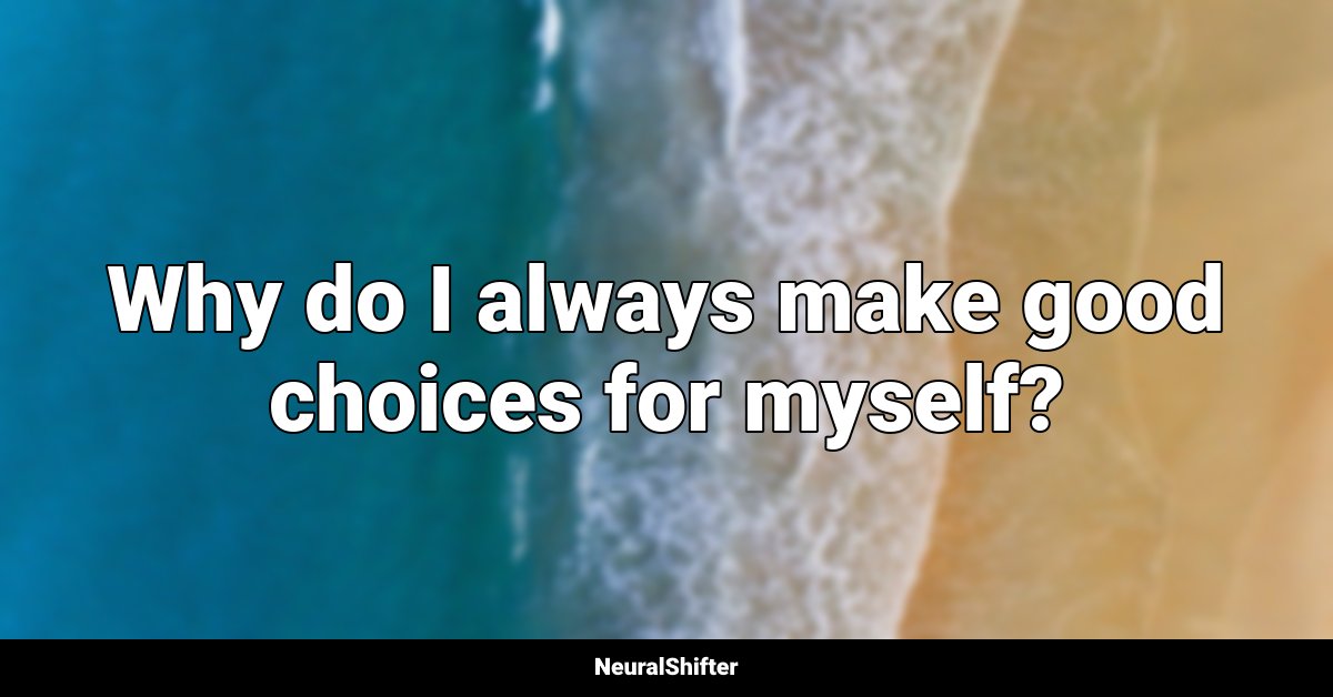 Why do I always make good choices for myself?