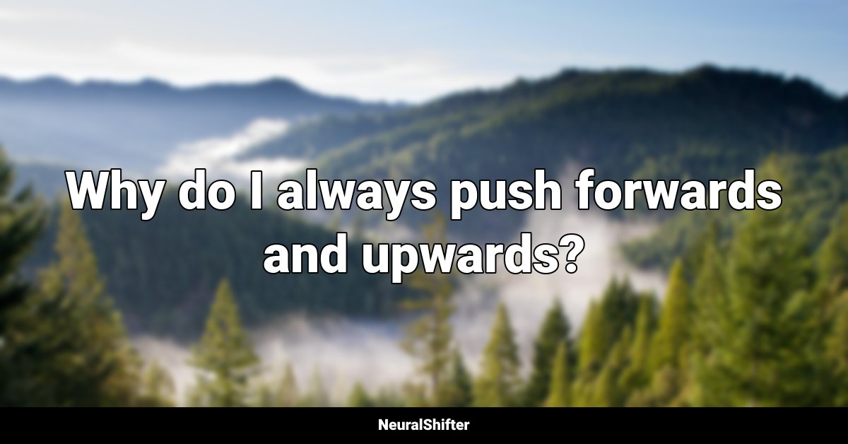 Why do I always push forwards and upwards?