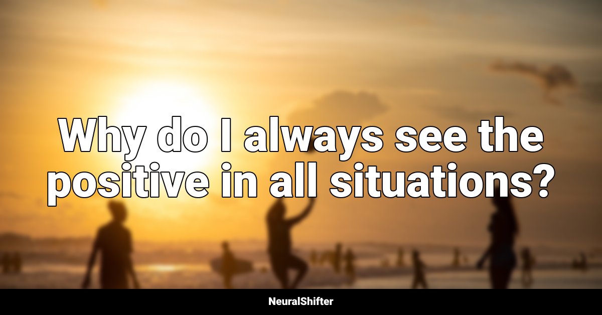 Why do I always see the positive in all situations?