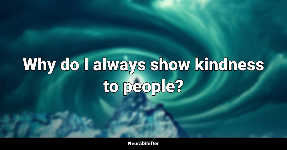 Why do I always show kindness to people?