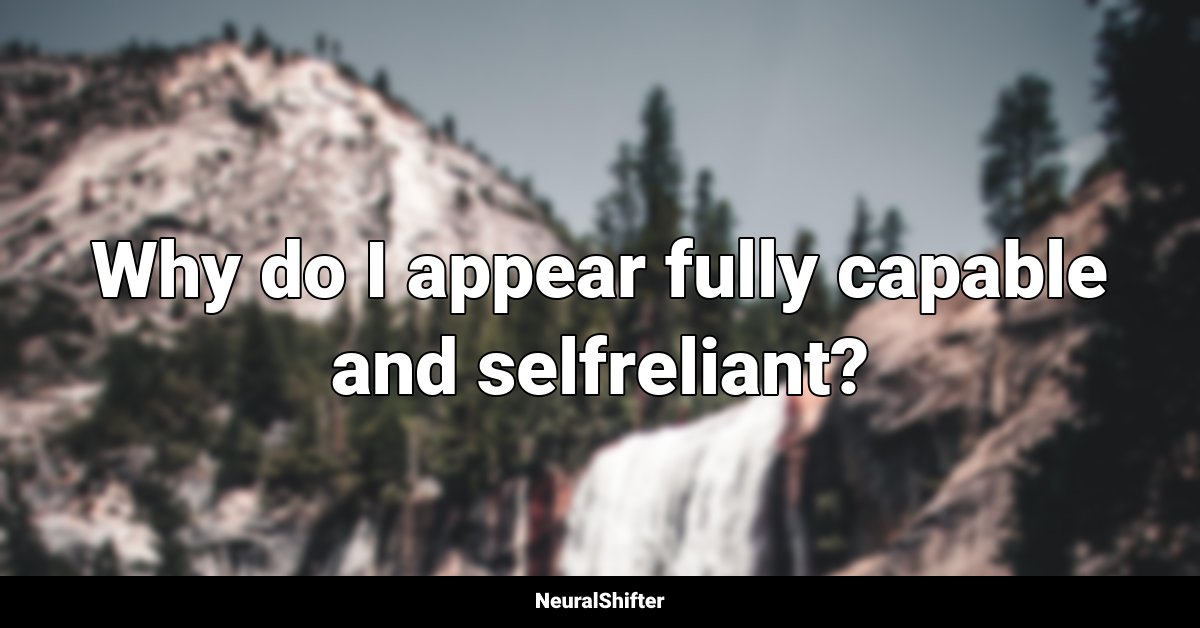 Why do I appear fully capable and selfreliant?