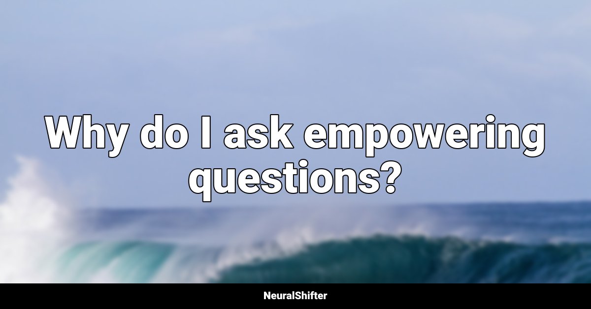 Why do I ask empowering questions?
