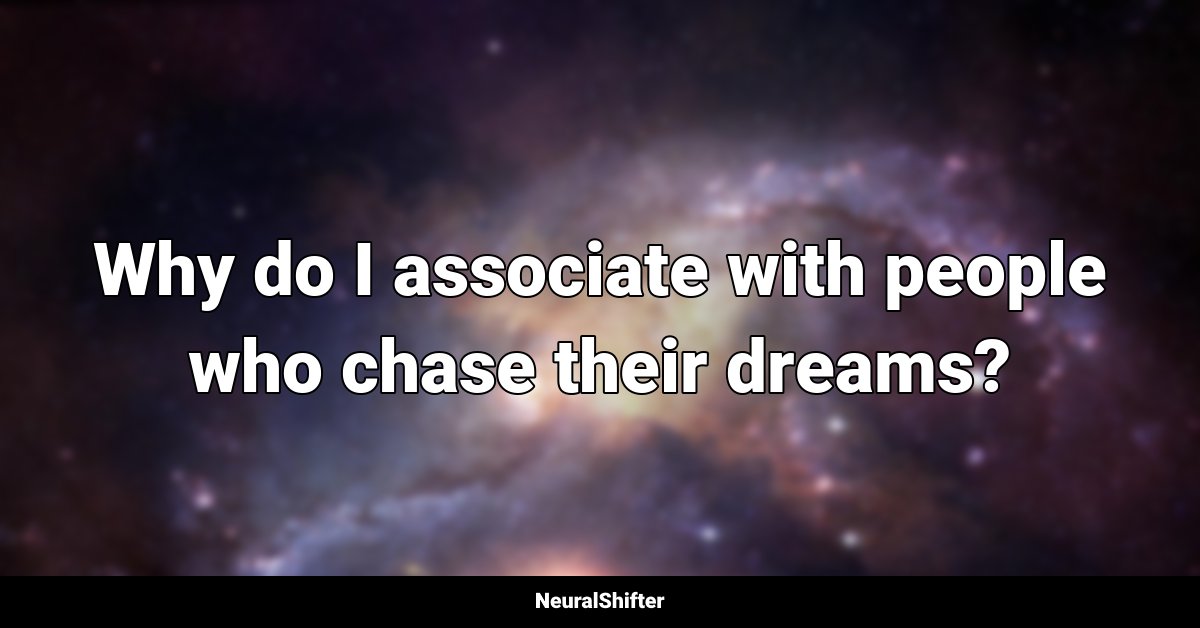 Why do I associate with people who chase their dreams?