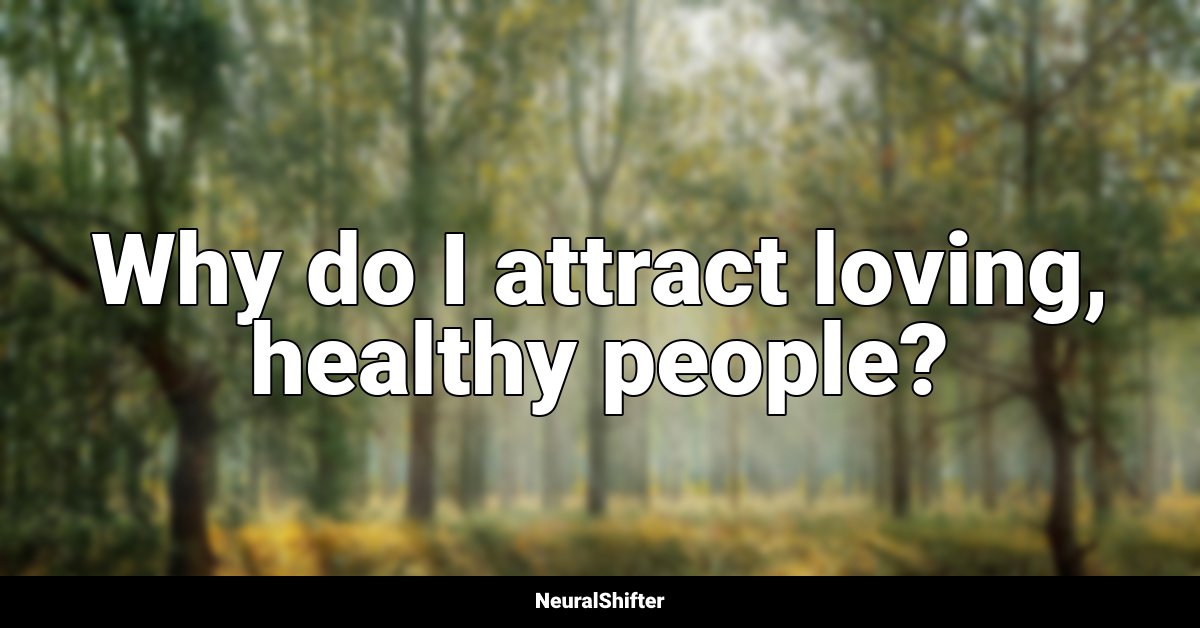 Why do I attract loving, healthy people?