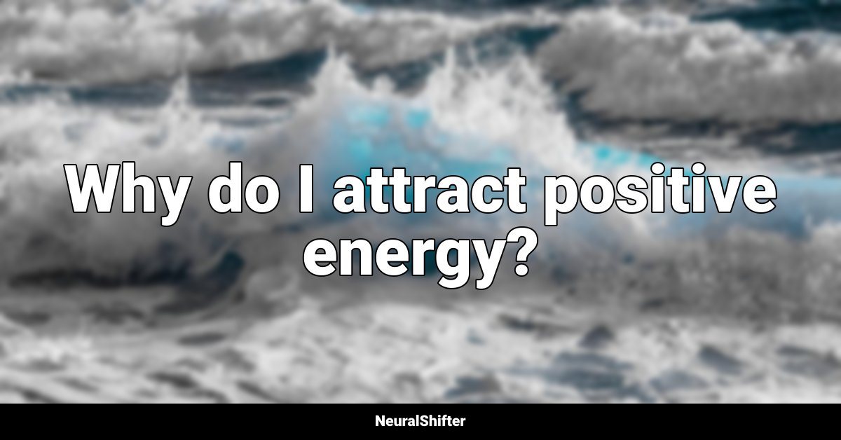 Why do I attract positive energy?