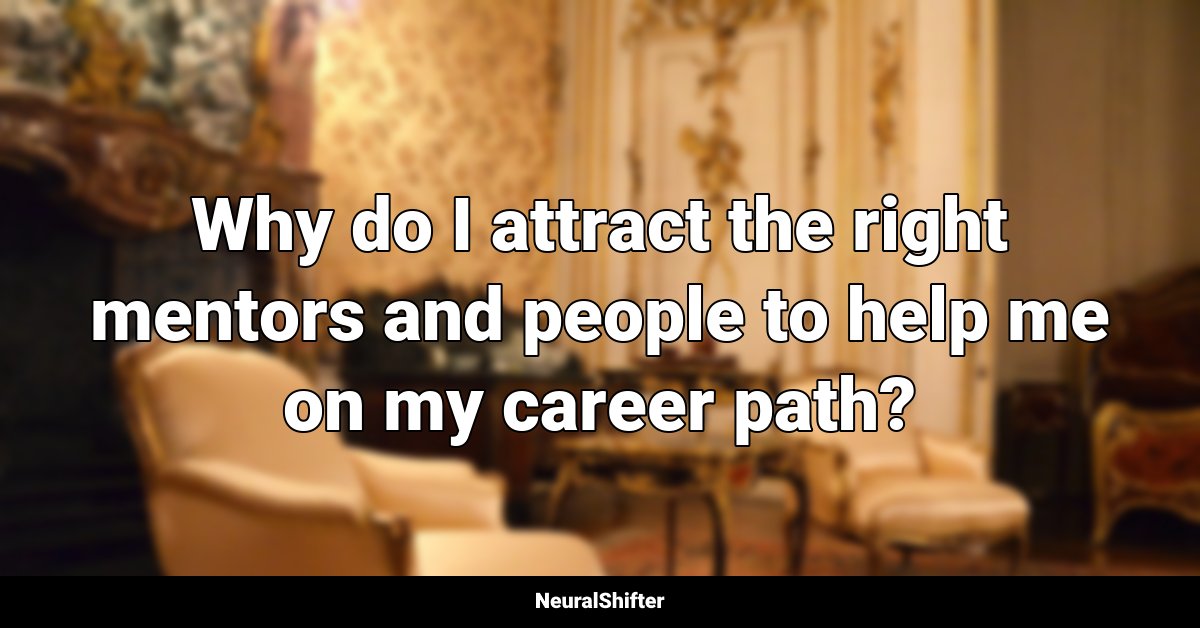 Why do I attract the right mentors and people to help me on my career path?