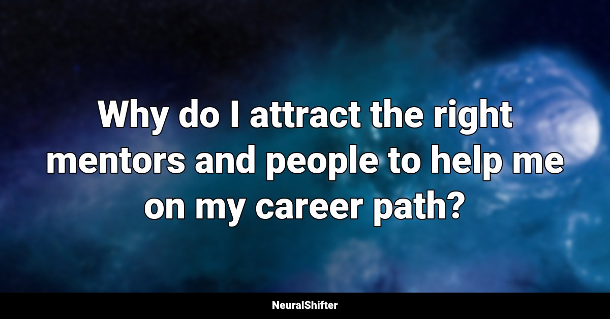 Why do I attract the right mentors and people to help me on my career path?