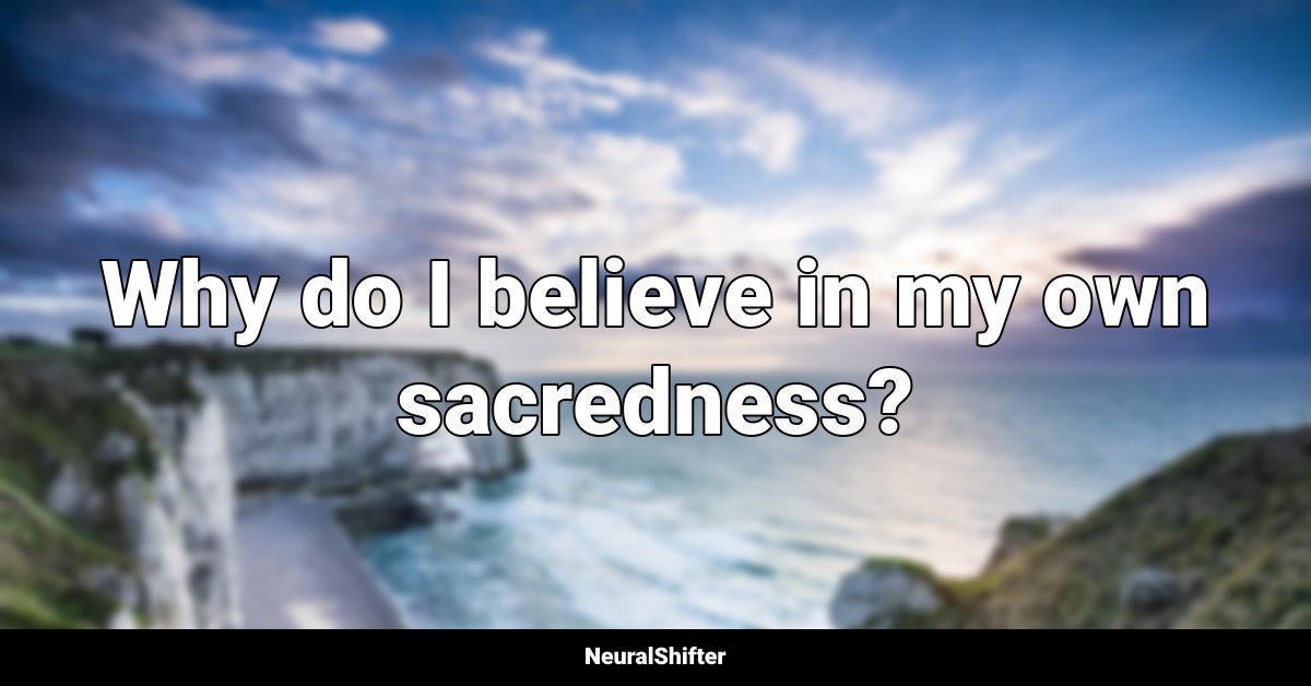 Why do I believe in my own sacredness?