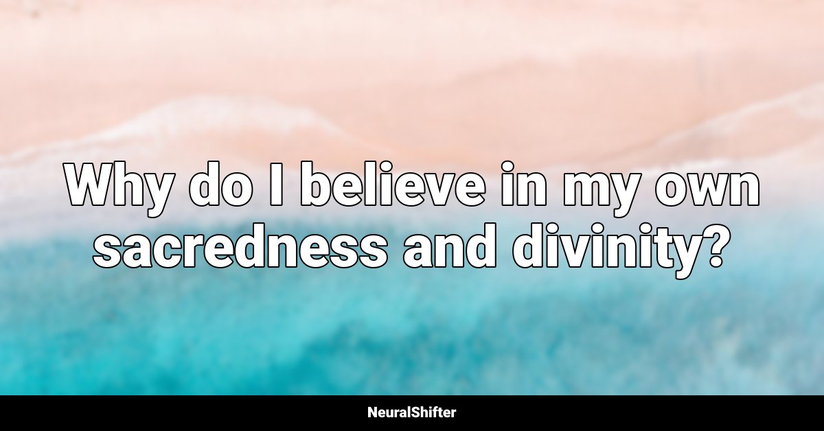 Why do I believe in my own sacredness and divinity?