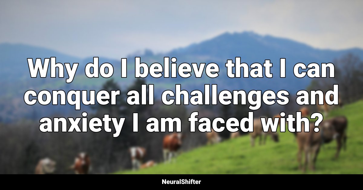 Why do I believe that I can conquer all challenges and anxiety I am faced with?