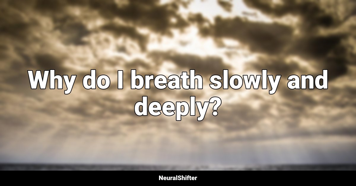 Why do I breath slowly and deeply?