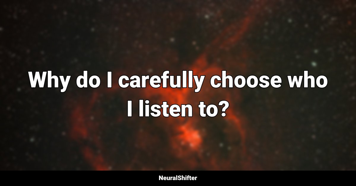 Why do I carefully choose who I listen to?