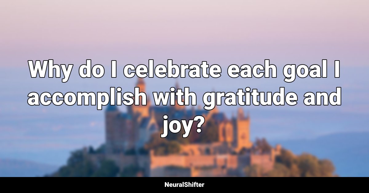 Why do I celebrate each goal I accomplish with gratitude and joy?