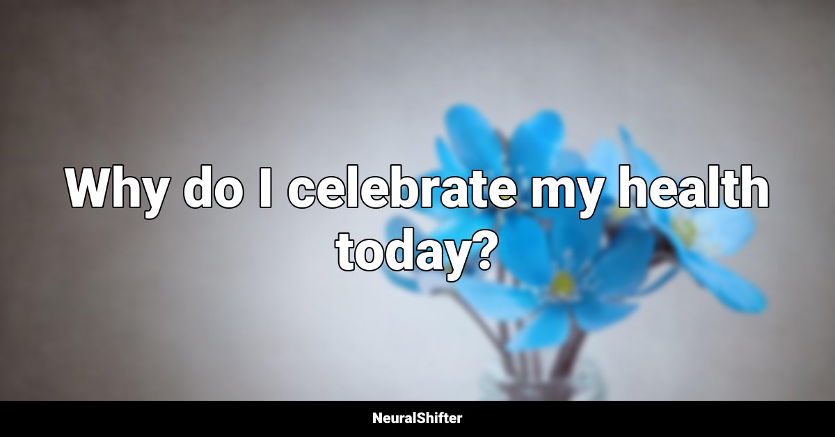Why do I celebrate my health today?