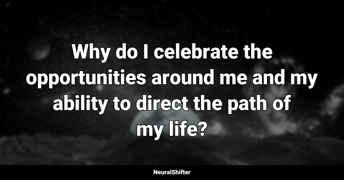 Why do I celebrate the opportunities around me and my ability to direct the path of my life?