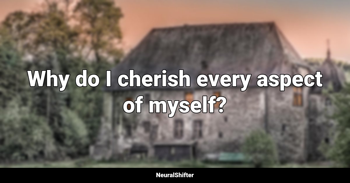 Why do I cherish every aspect of myself?