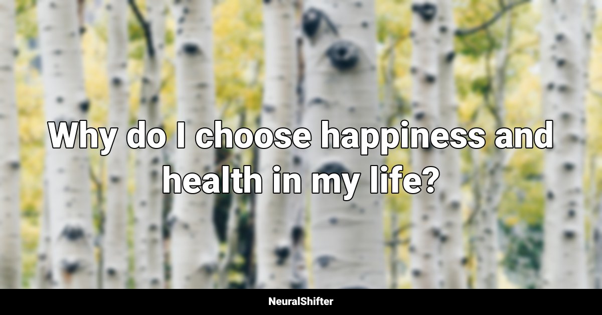 Why do I choose happiness and health in my life?