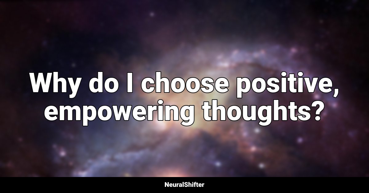 Why do I choose positive, empowering thoughts?