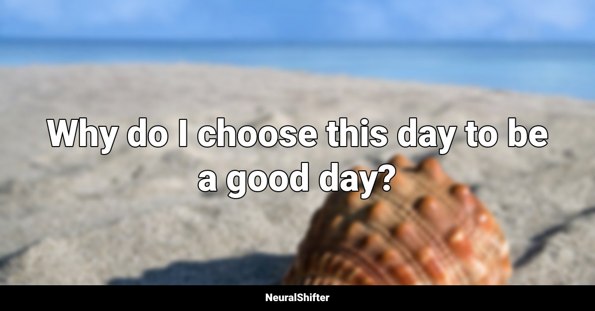 Why do I choose this day to be a good day?