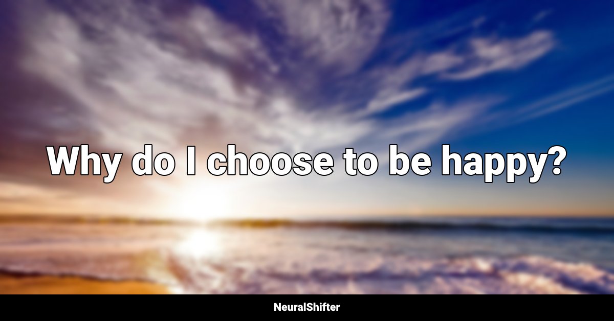 Why do I choose to be happy?