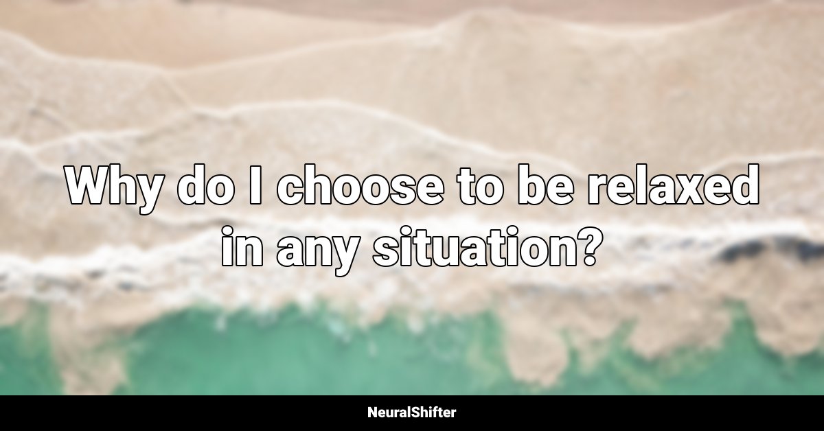 Why do I choose to be relaxed in any situation?