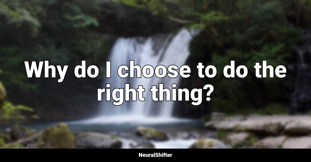 Why do I choose to do the right thing?