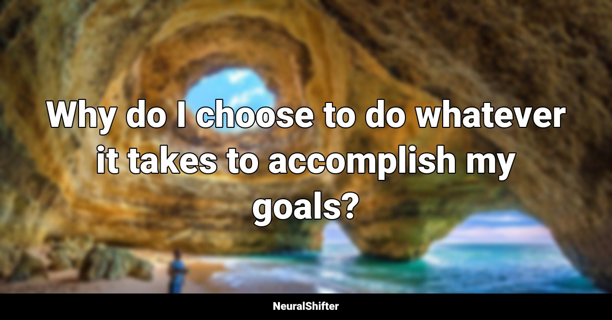 Why do I choose to do whatever it takes to accomplish my goals?