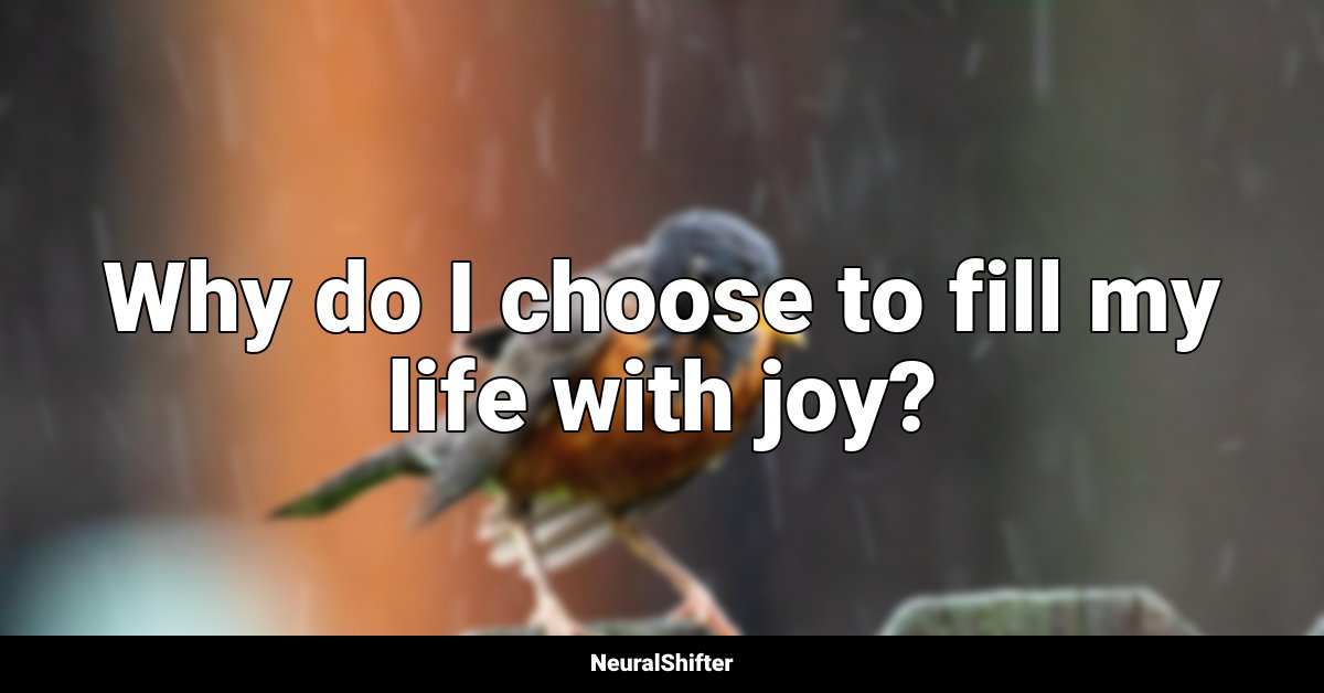 Why do I choose to fill my life with joy?