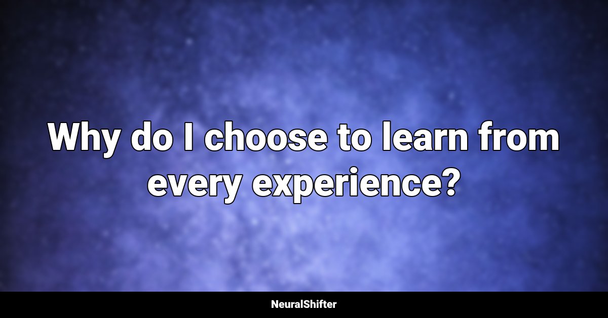 Why do I choose to learn from every experience?