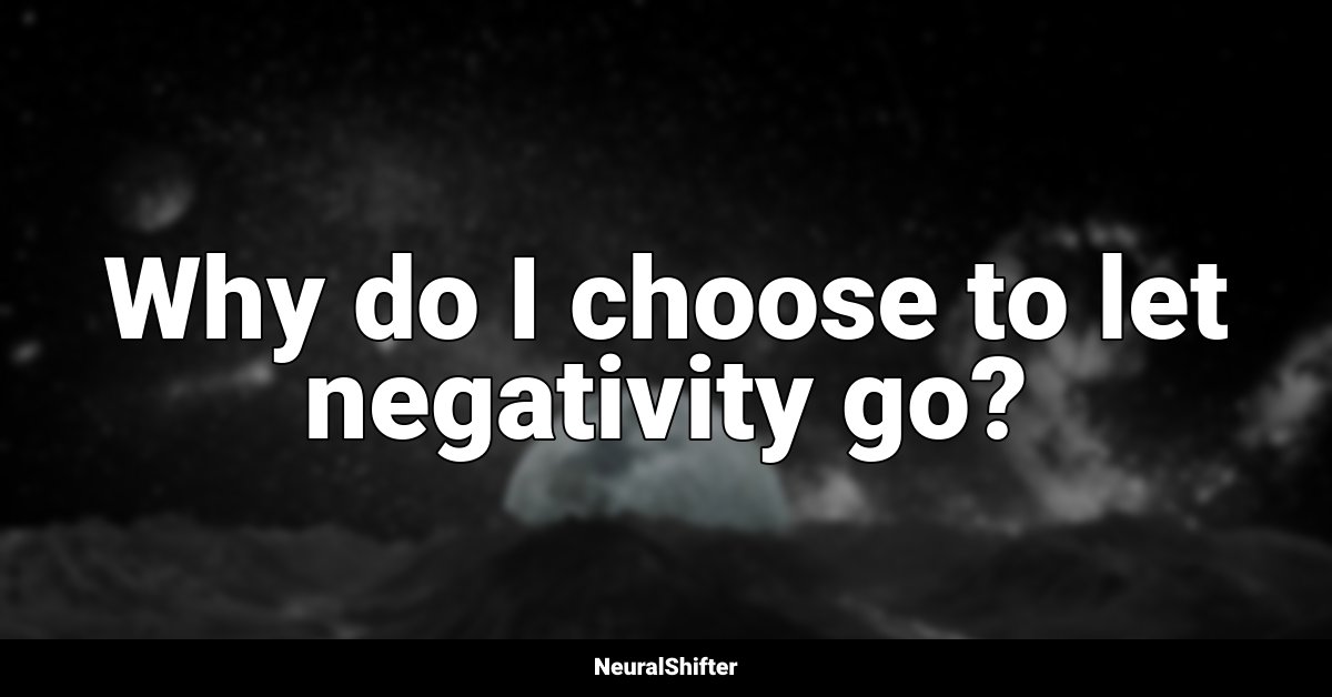 Why do I choose to let negativity go?
