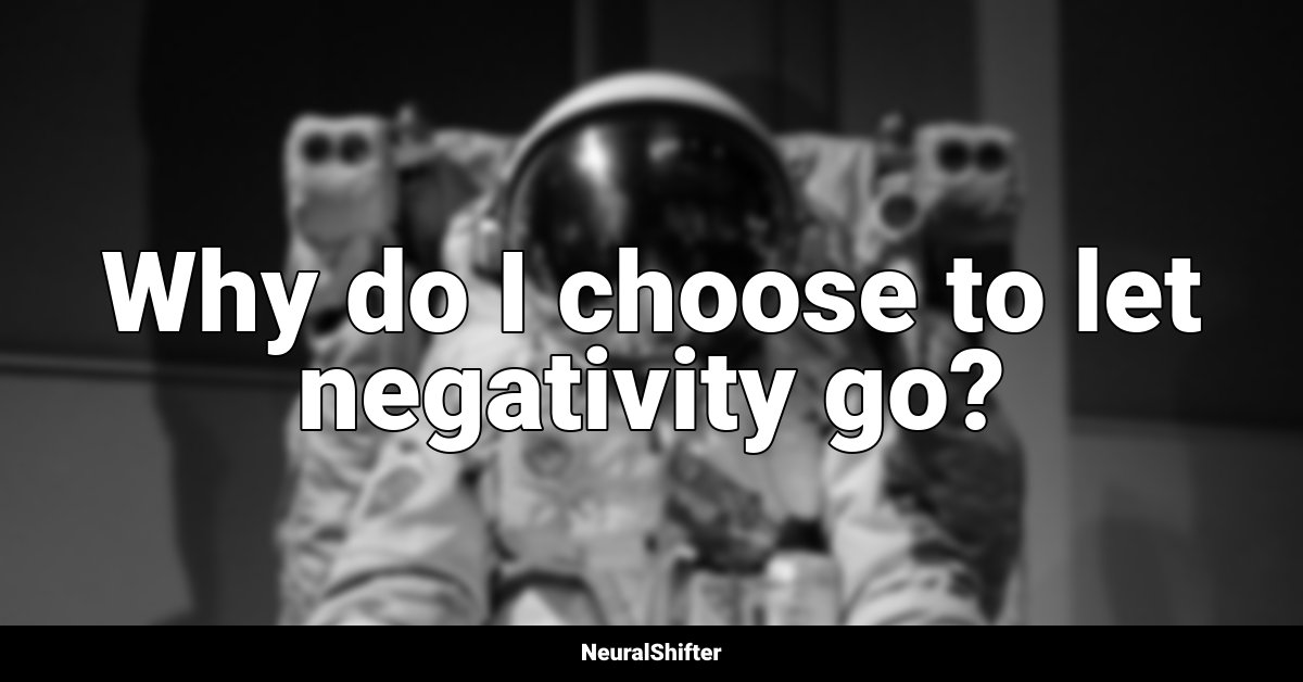 Why do I choose to let negativity go?